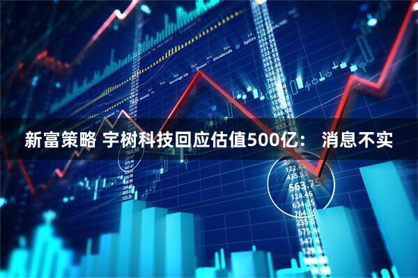 新富策略 宇树科技回应估值500亿： 消息不实