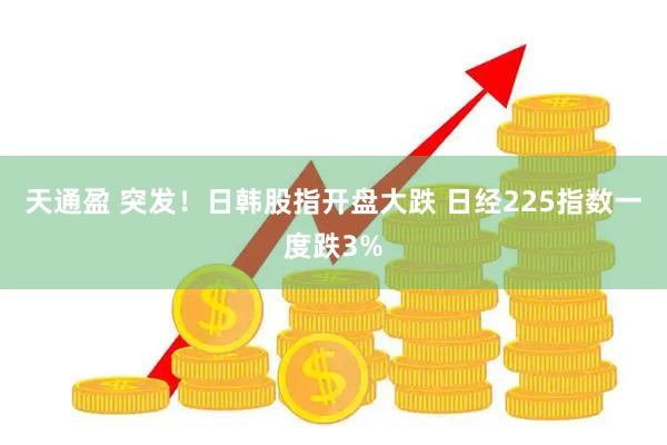 天通盈 突发！日韩股指开盘大跌 日经225指数一度跌3%