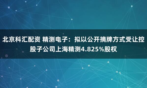 北京科汇配资 精测电子：拟以公开摘牌方式受让控股子公司上海精测4.825%股权