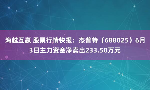 海越互赢 股票行情快报：杰普特（688025）6月3日主力资金净卖出233.50万元