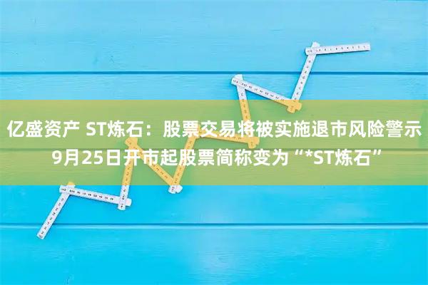 亿盛资产 ST炼石：股票交易将被实施退市风险警示 9月25日开市起股票简称变为“*ST炼石”