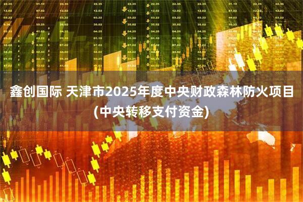鑫创国际 天津市2025年度中央财政森林防火项目(中央转移支付资金)