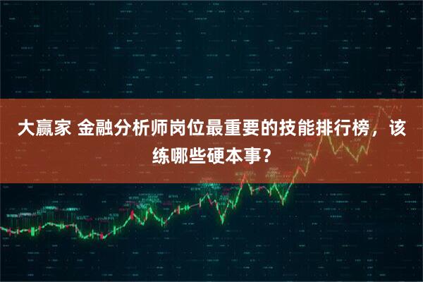大赢家 金融分析师岗位最重要的技能排行榜，该练哪些硬本事？