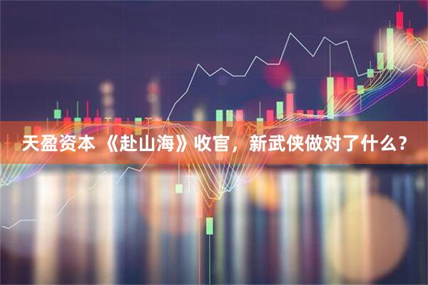 天盈资本 《赴山海》收官，新武侠做对了什么？