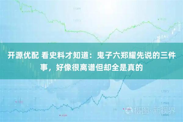 开源优配 看史料才知道：鬼子六郑耀先说的三件事，好像很离谱但却全是真的