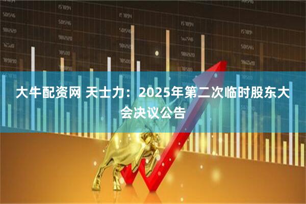 大牛配资网 天士力：2025年第二次临时股东大会决议公告