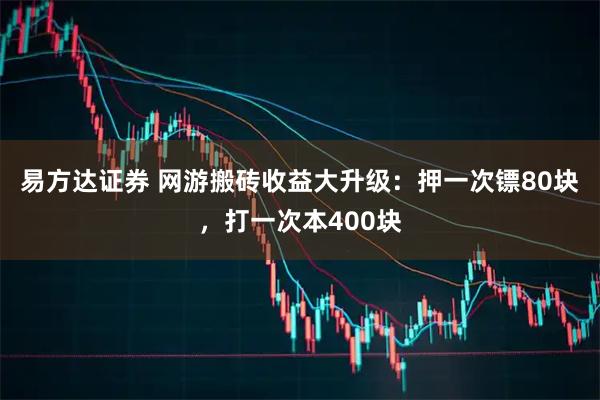 易方达证券 网游搬砖收益大升级：押一次镖80块，打一次本400块