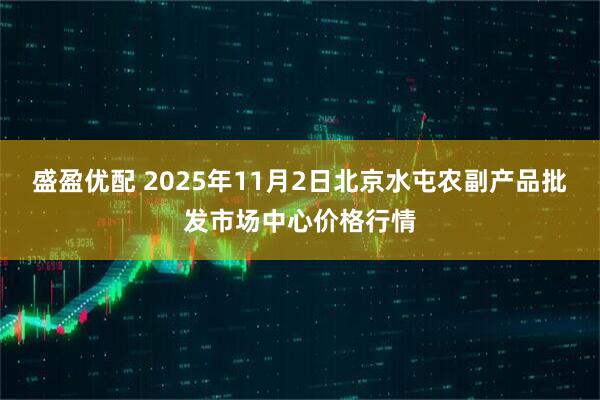 盛盈优配 2025年11月2日北京水屯农副产品批发市场中心价格行情