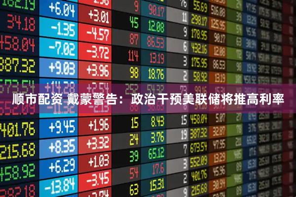 顺市配资 戴蒙警告：政治干预美联储将推高利率