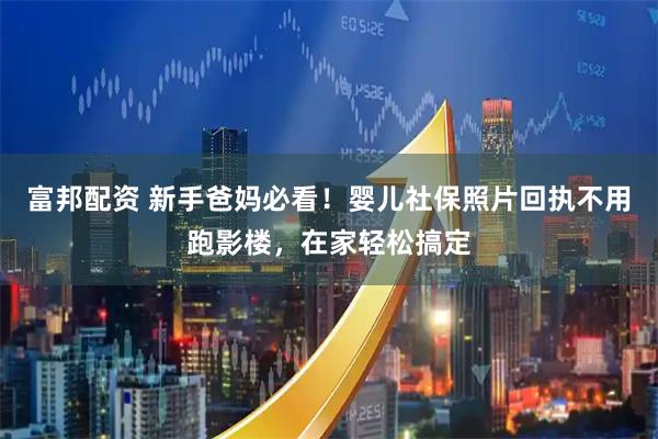 富邦配资 新手爸妈必看！婴儿社保照片回执不用跑影楼，在家轻松搞定