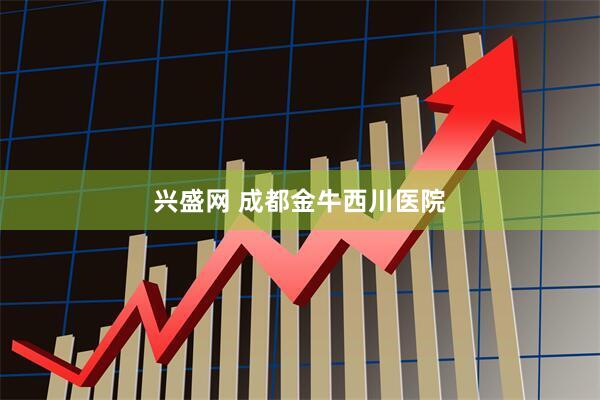 兴盛网 成都金牛西川医院