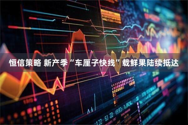 恒信策略 新产季“车厘子快线”载鲜果陆续抵达