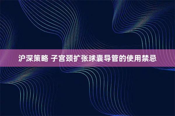 沪深策略 子宫颈扩张球囊导管的使用禁忌