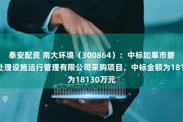 泰安配资 南大环境（300864）：中标如皋市碧水污水处理设施运行管理有限公司采购项目，中标金额为18130万元