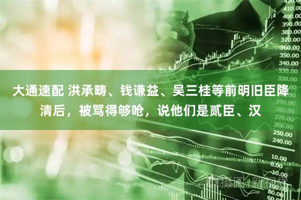 大通速配 洪承畴、钱谦益、吴三桂等前明旧臣降清后，被骂得够呛，说他们是贰臣、汉