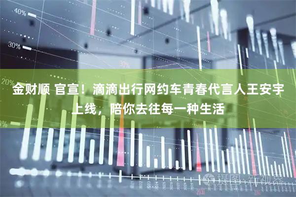 金财顺 官宣!滴滴出行网约车青春代言人王安宇上线,陪你去往每一种生活