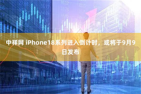中祥网 iPhone18系列进入倒计时，或将于9月9日发布