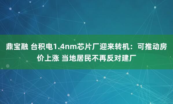 鼎宝融 台积电1.4nm芯片厂迎来转机：可推动房价上涨 当地居民不再反对建厂