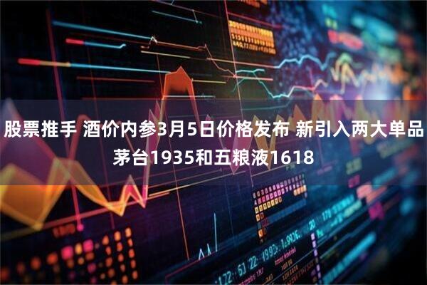 股票推手 酒价内参3月5日价格发布 新引入两大单品茅台1935和五粮液1618