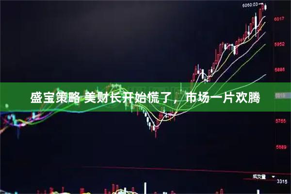 盛宝策略 美财长开始慌了,市场一片欢腾